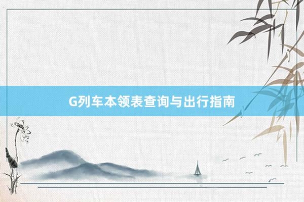 G列车本领表查询与出行指南