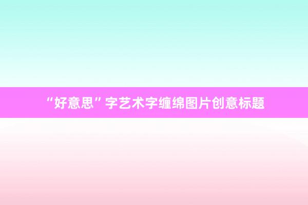 “好意思”字艺术字缠绵图片创意标题