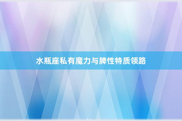 水瓶座私有魔力与脾性特质领路