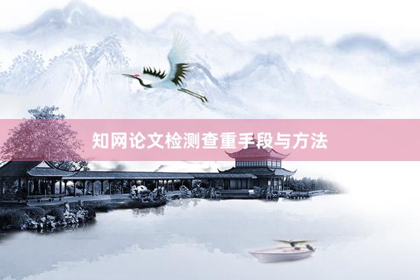 知网论文检测查重手段与方法